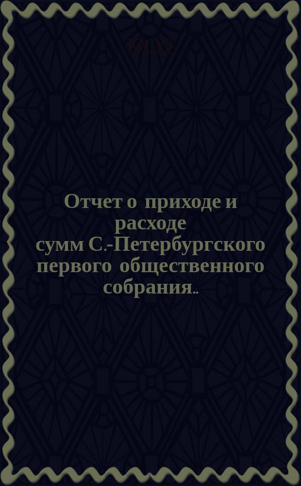 Отчет о приходе и расходе сумм С.-Петербургского первого общественного собрания... ... за 1901 год