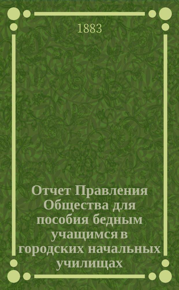 Отчет Правления Общества для пособия бедным учащимся в городских начальных училищах... ... за 1882 год