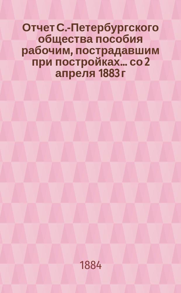 Отчет С.-Петербургского общества пособия рабочим, пострадавшим при постройках... ... со 2 апреля 1883 г. по 2 апреля 1884 г.