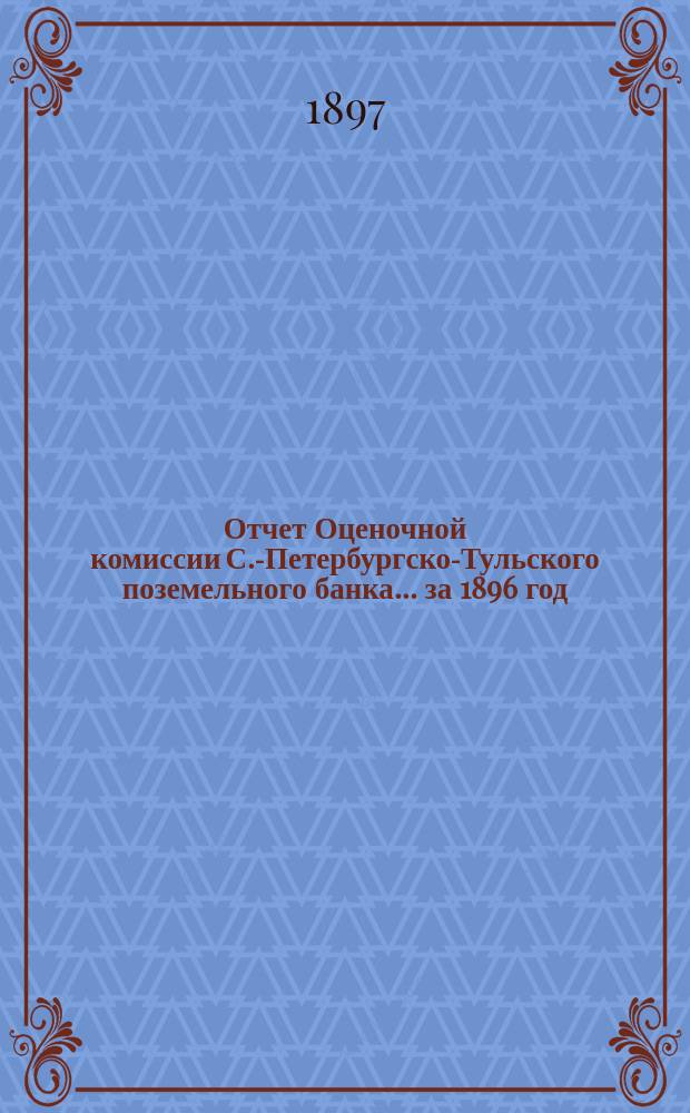 Отчет Оценочной комиссии С.-Петербургско-Тульского поземельного банка... за 1896 год
