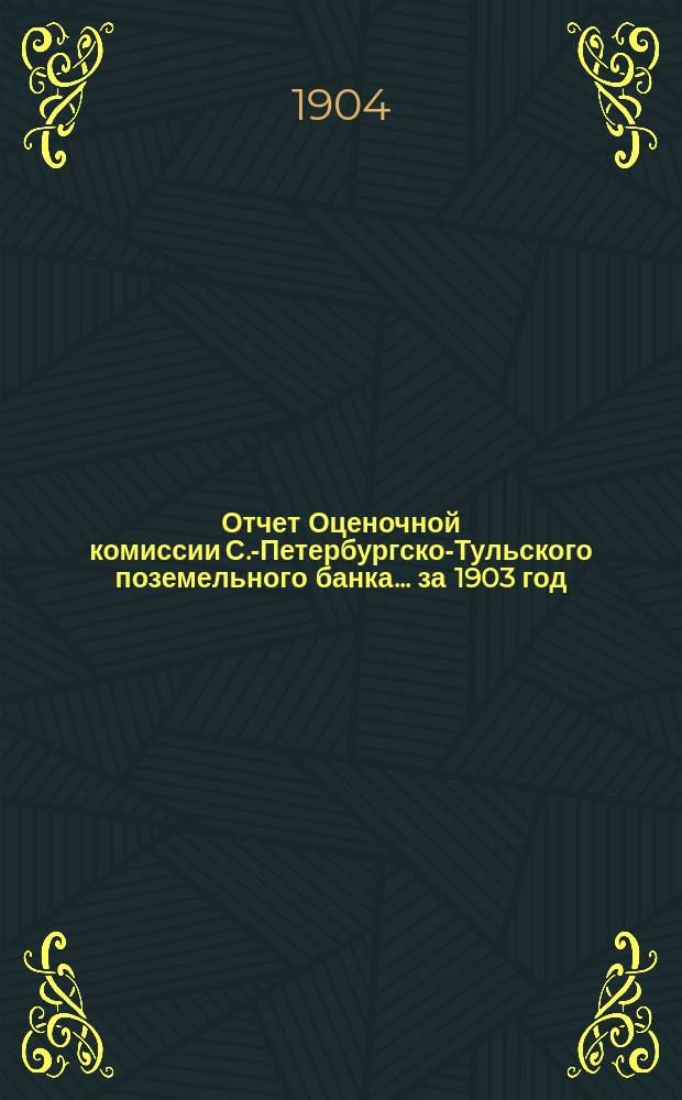 Отчет Оценочной комиссии С.-Петербургско-Тульского поземельного банка... за 1903 год
