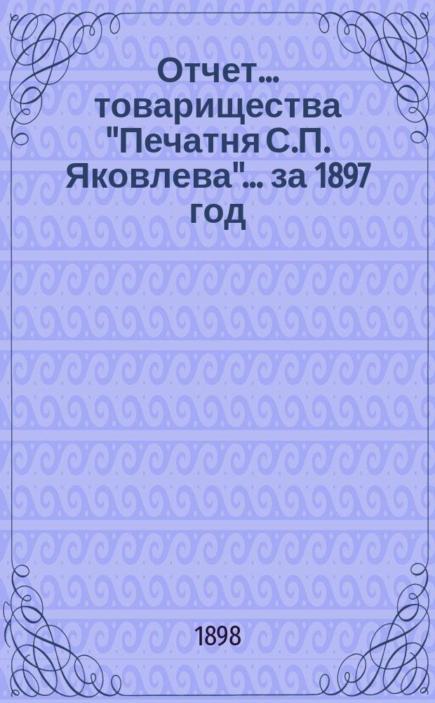 Отчет... товарищества "Печатня С.П. Яковлева"... ... за 1897 год
