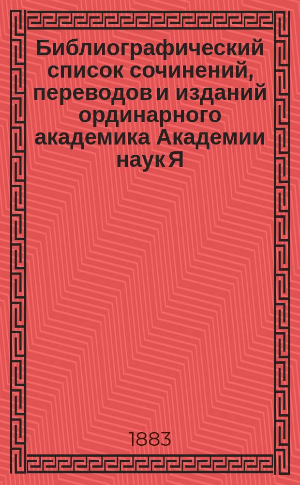 Библиографический список сочинений, переводов и изданий ординарного академика Академии наук Я.К. Грота : c приложением некоторых документов, относящихся к празднованию пятидесятилетия его ученой и литературной деятельности