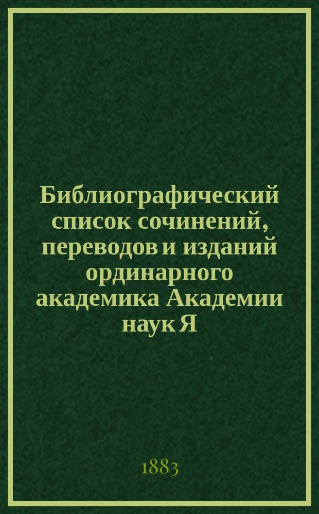 Библиографический список сочинений, переводов и изданий ординарного академика Академии наук Я.К. Грота : с приложением некоторых документов, относящихся к празднованию пятидесятилетия его ученой и литературной деятельности