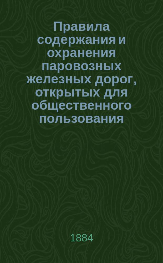 Правила содержания и охранения паровозных железных дорог, открытых для общественного пользования, утвержденные министром путей сообщения 15 января 1883 г.