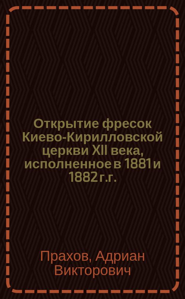 Открытие фресок Киево-Кирилловской церкви XII века, исполненное в 1881 и 1882 г.г.