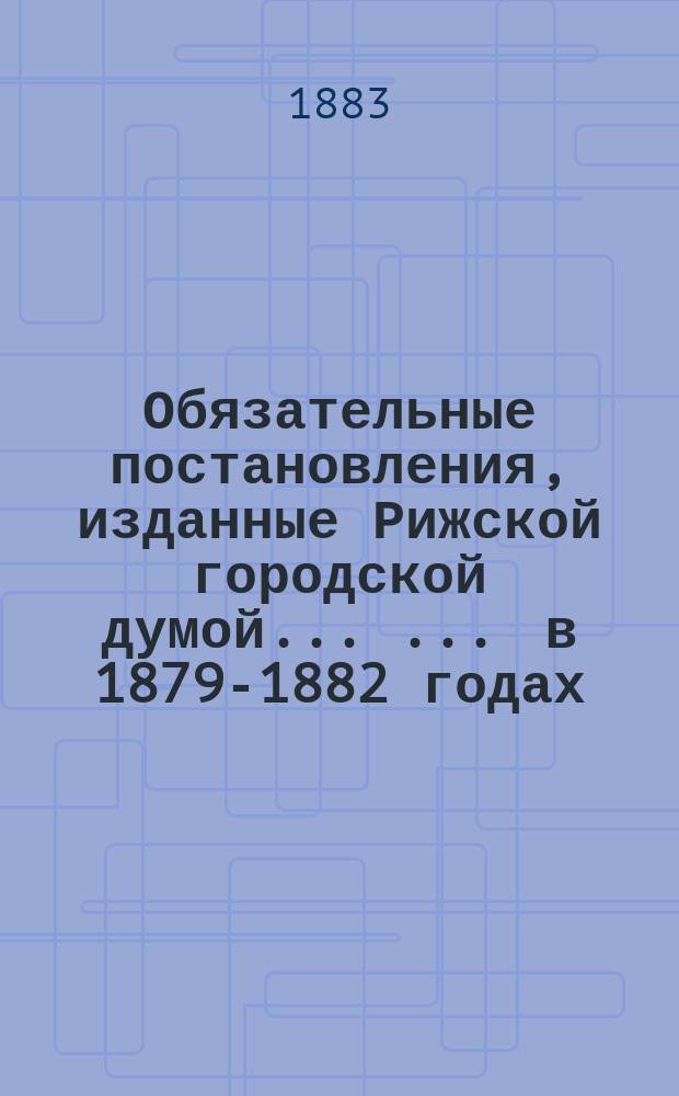 Обязательные постановления, изданные Рижской городской думой ... ... в 1879-1882 годах