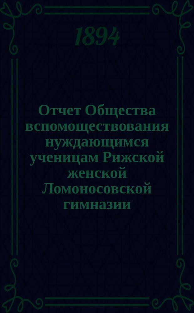 Отчет Общества вспомоществования нуждающимся ученицам Рижской женской Ломоносовской гимназии... ... за 1893-94 год