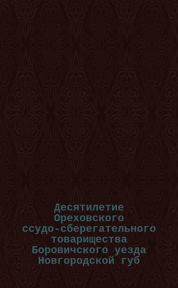 Десятилетие Ореховского ссудо-сберегательного товарищества Боровичского уезда Новгородской губ. 1873-1883 гг.