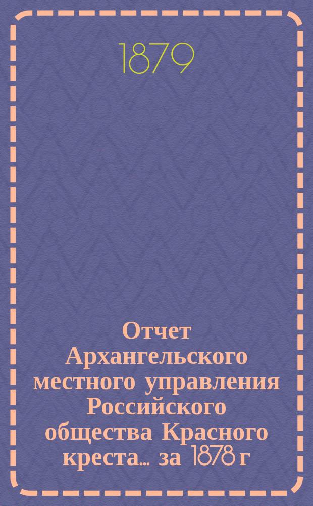 Отчет Архангельского местного управления Российского общества Красного креста... за 1878 г.