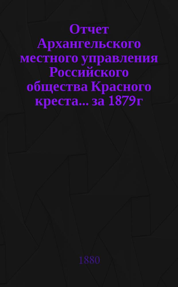 Отчет Архангельского местного управления Российского общества Красного креста... за 1879 г.