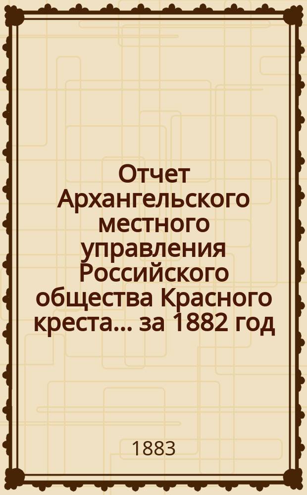 Отчет Архангельского местного управления Российского общества Красного креста... за 1882 год