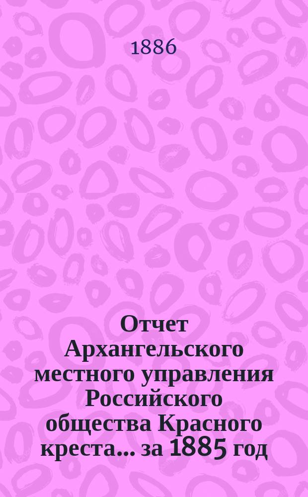 Отчет Архангельского местного управления Российского общества Красного креста... за 1885 год