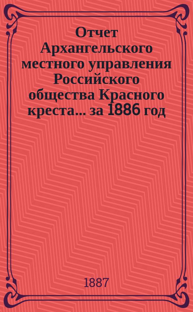 Отчет Архангельского местного управления Российского общества Красного креста... за 1886 год