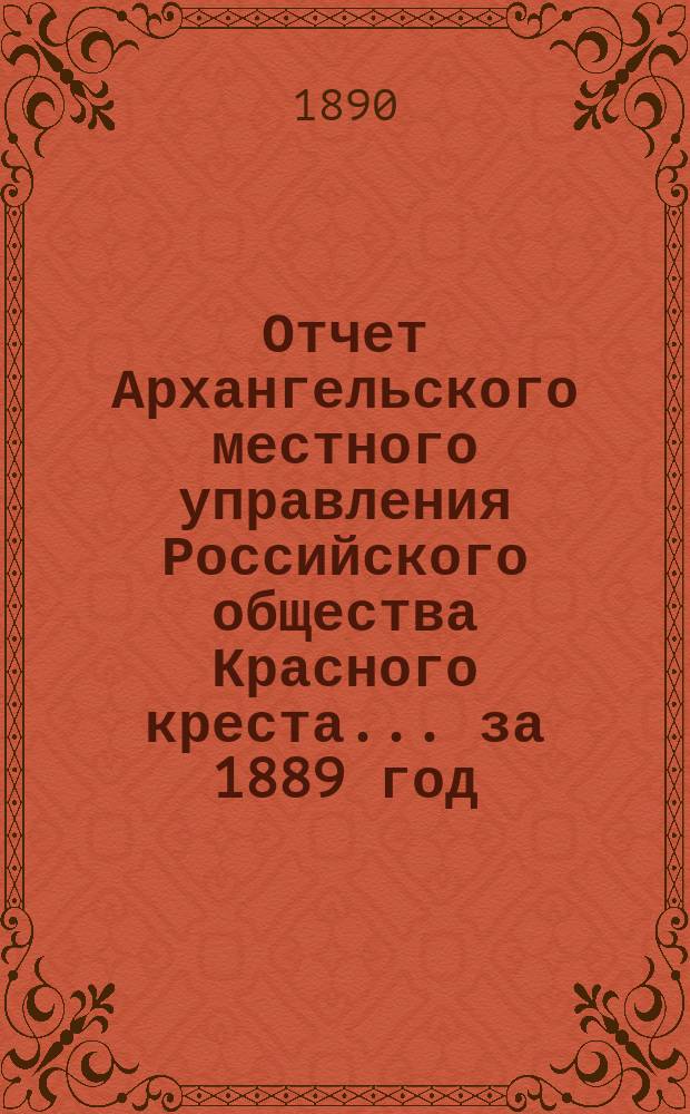 Отчет Архангельского местного управления Российского общества Красного креста... за 1889 год
