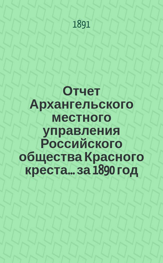 Отчет Архангельского местного управления Российского общества Красного креста... за 1890 год