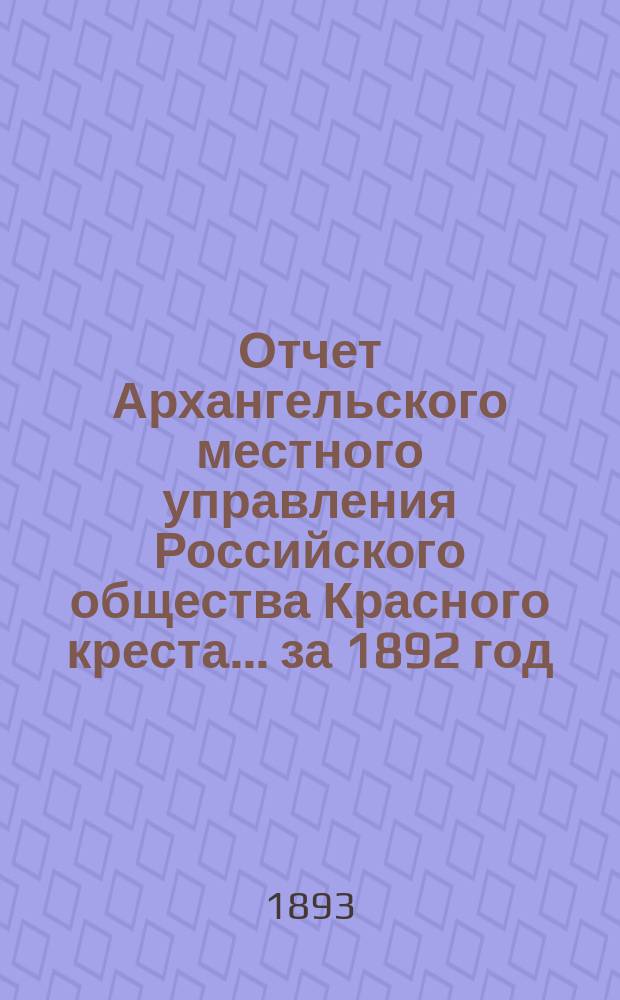 Отчет Архангельского местного управления Российского общества Красного креста... за 1892 год