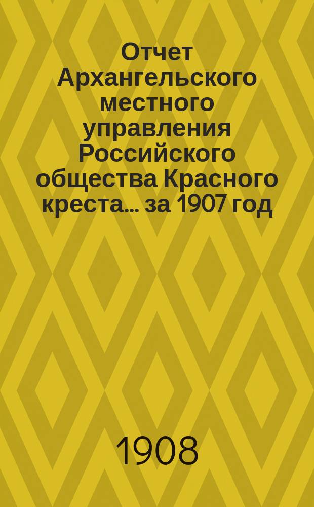 Отчет Архангельского местного управления Российского общества Красного креста... за 1907 год
