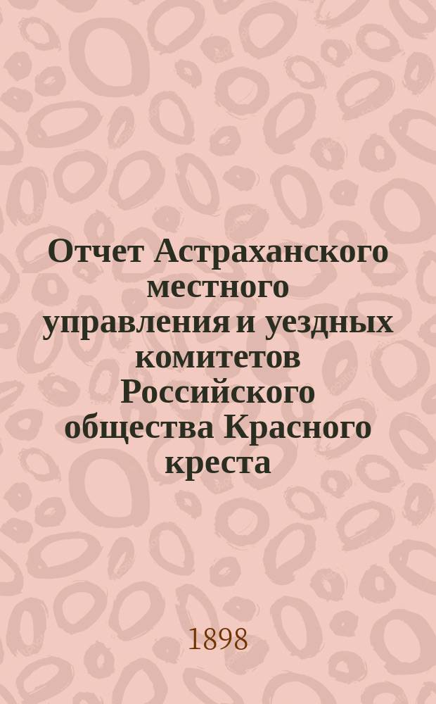 Отчет Астраханского местного управления и уездных комитетов Российского общества Красного креста... за 1897 год