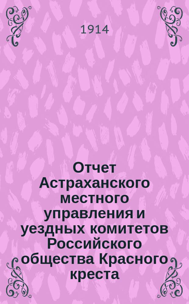 Отчет Астраханского местного управления и уездных комитетов Российского общества Красного креста... ... за 1912 год