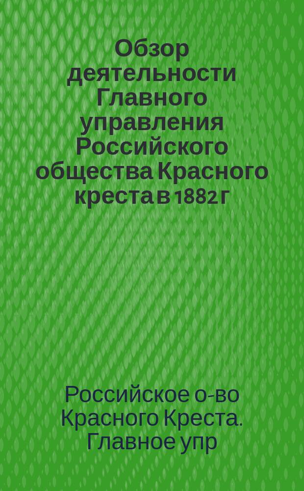 Обзор деятельности Главного управления Российского общества Красного креста в 1882 г.