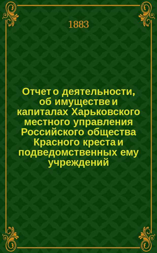 Отчет о деятельности, об имуществе и капиталах Харьковского местного управления Российского общества Красного креста [и подведомственных ему учреждений]... за 1881 год