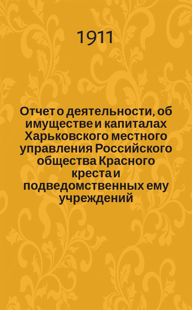 Отчет о деятельности, об имуществе и капиталах Харьковского местного управления Российского общества Красного креста [и подведомственных ему учреждений]... за 1910 год