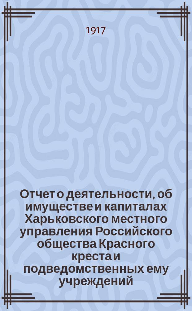 Отчет о деятельности, об имуществе и капиталах Харьковского местного управления Российского общества Красного креста [и подведомственных ему учреждений]... за 1915 год