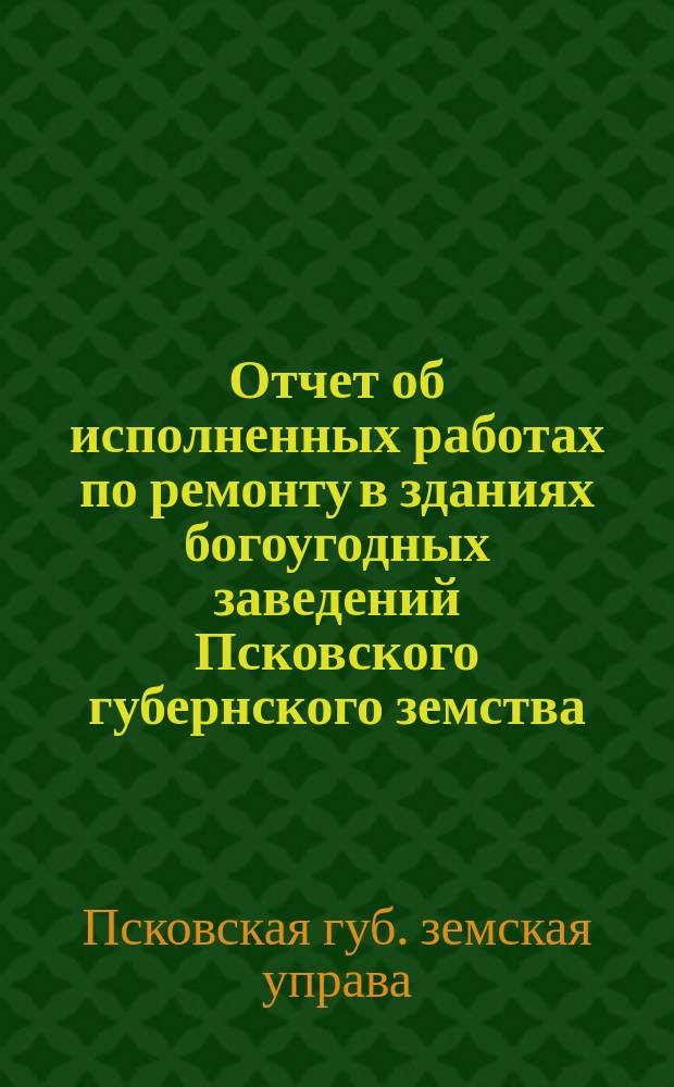 Отчет об исполненных работах по ремонту в зданиях богоугодных заведений Псковского губернского земства...