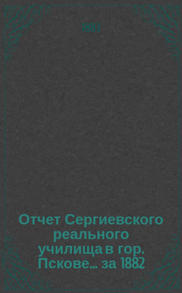 Отчет Сергиевского реального училища в гор. Пскове... ... за 1882/83 учебный год