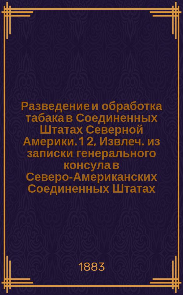 Разведение и обработка табака в Соединенных Штатах Северной Америки. 1 2, Извлеч. из записки генерального консула в Северо-Американских Соединенных Штатах, действ. ст. сов. Велецкого. Инструкция по разведению и уходу за табаком, составленная Вашингтонским департаментом земледелия