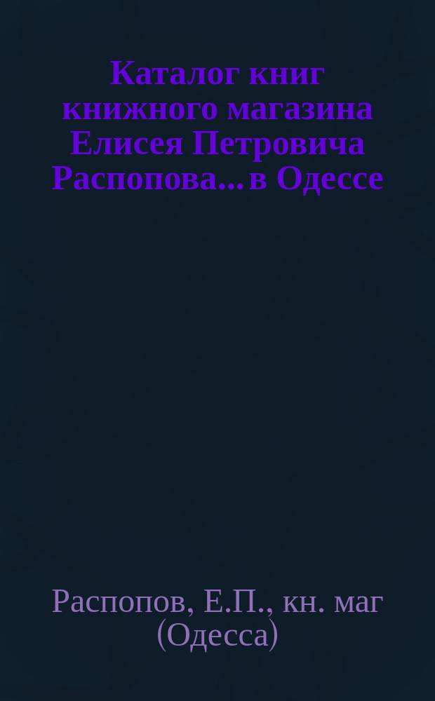 Каталог книг книжного магазина Елисея Петровича Распопова... в Одессе