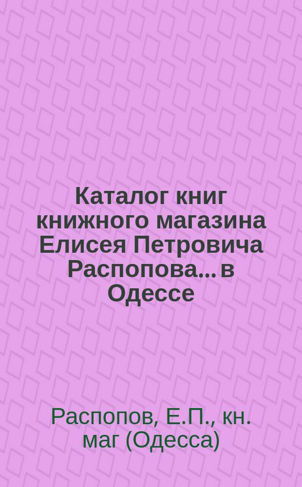 Каталог книг книжного магазина Елисея Петровича Распопова... в Одессе