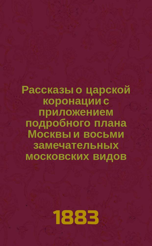 Рассказы о царской коронации с приложением подробного плана Москвы и восьми замечательных московских видов