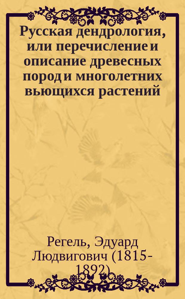 Русская дендрология, или перечисление и описание древесных пород и многолетних вьющихся растений, выносящих климат северной, средней и южной России на воздухе, а также видов, заслуживающих введения, их разведение, достоинство, употребление в садах, в технике и проч.