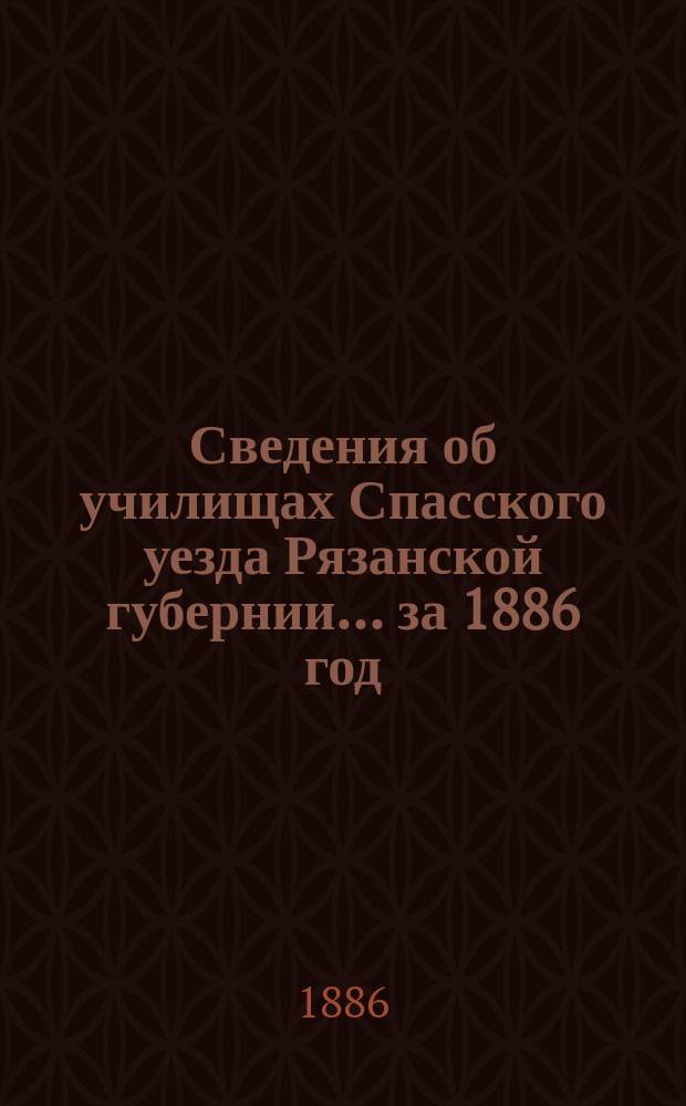 Сведения об училищах Спасского уезда Рязанской губернии... за 1886 год