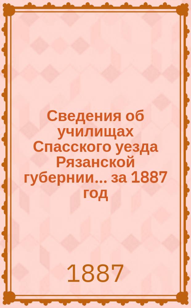 Сведения об училищах Спасского уезда Рязанской губернии... за 1887 год