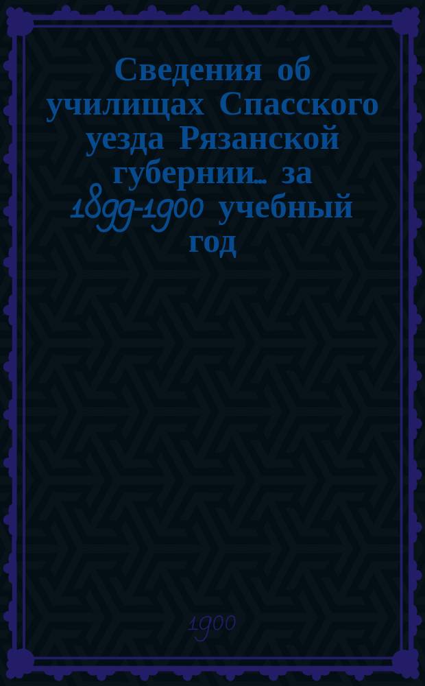 Сведения об училищах Спасского уезда Рязанской губернии... за 1899-1900 учебный год