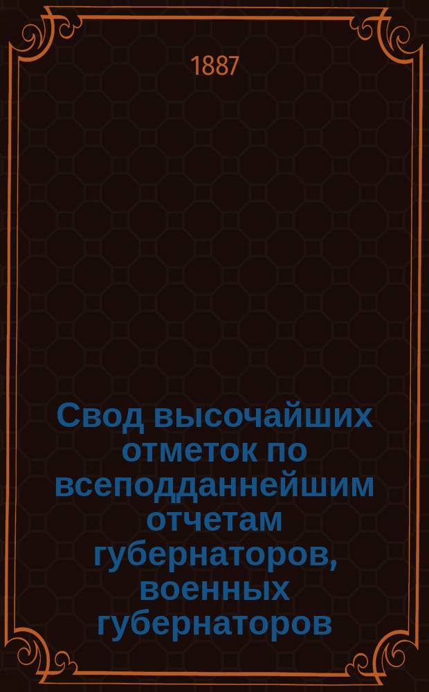 Свод высочайших отметок по всеподданнейшим отчетам губернаторов, военных губернаторов, градоначальников и наказных атаманов казачьих войск... за 1886 г.