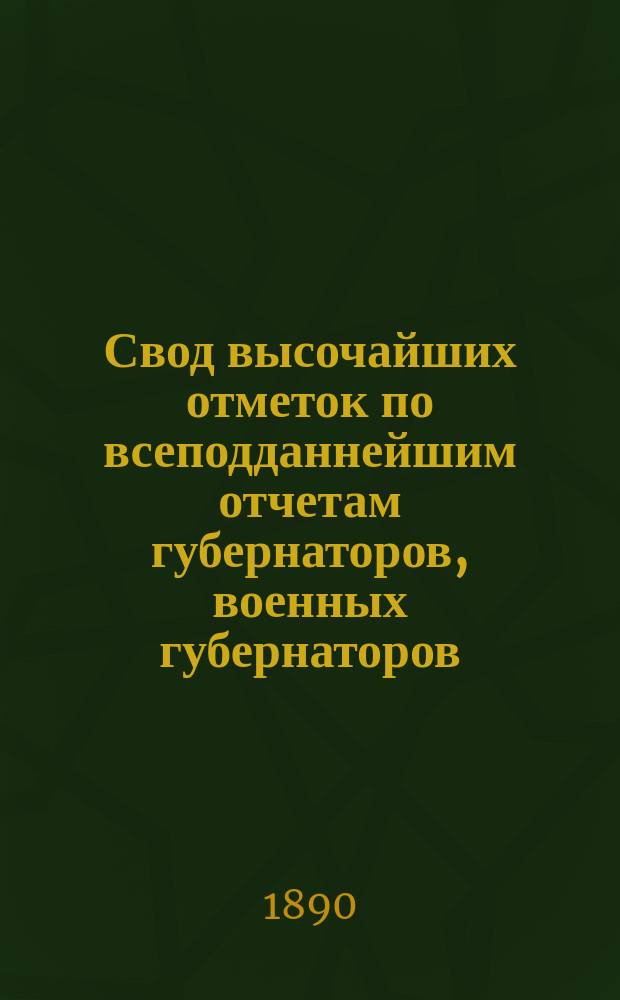 Свод высочайших отметок по всеподданнейшим отчетам губернаторов, военных губернаторов, градоначальников и наказных атаманов казачьих войск... за 1889 г.