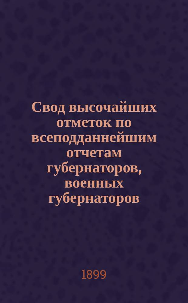 Свод высочайших отметок по всеподданнейшим отчетам губернаторов, военных губернаторов, градоначальников и наказных атаманов казачьих войск... за 1898 г. [1]