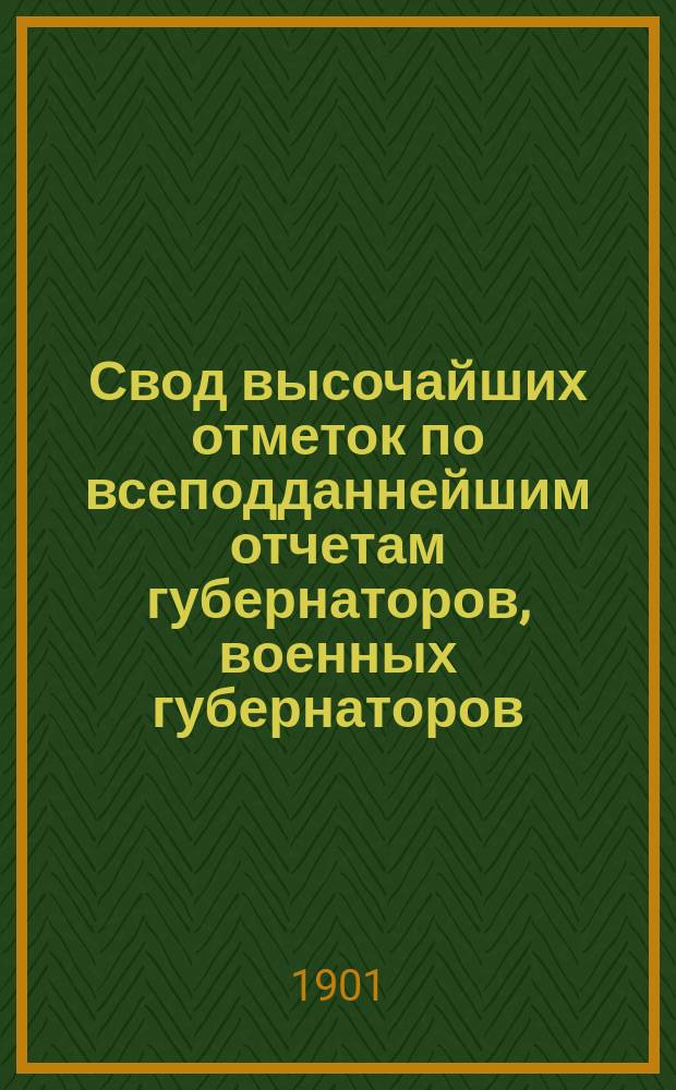 Свод высочайших отметок по всеподданнейшим отчетам губернаторов, военных губернаторов, градоначальников и наказных атаманов казачьих войск... за 1899 г. [1]