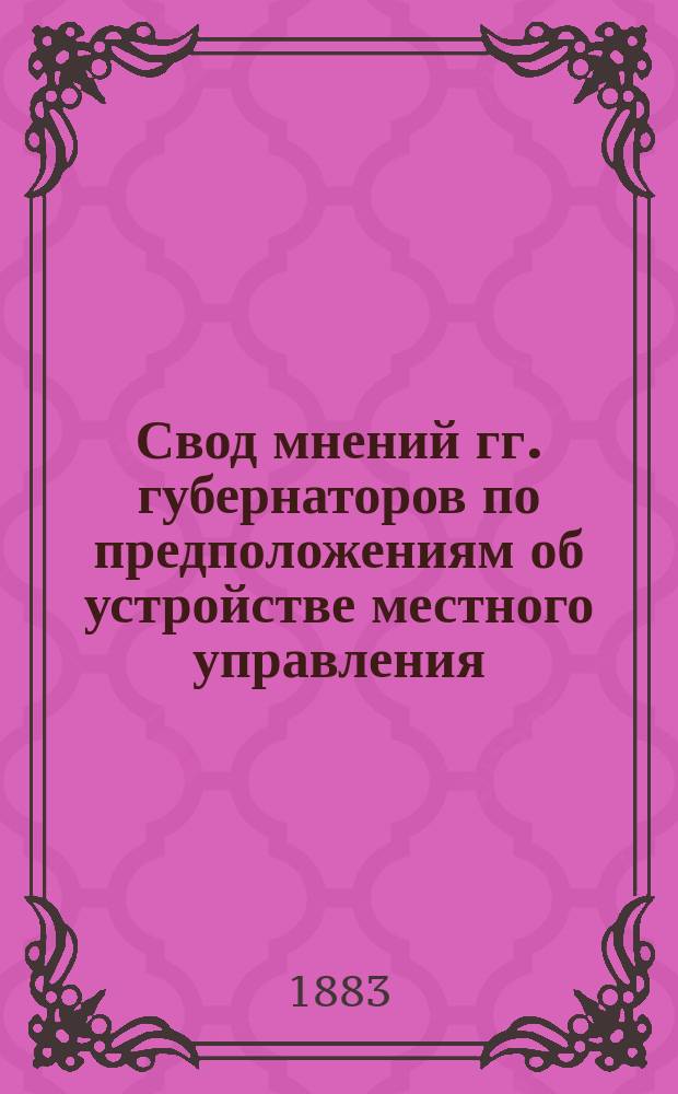Свод мнений гг. губернаторов по предположениям об устройстве местного управления; Указатель к Запискам, сообщенных в Особую комиссию для составления проектов местного управления ревизовавшими сенаторами М.Е. Ковалевским, С.А. Мордвиновым, А.А. Половцевым и И.И. Шамшиным до 1 марта 1883 года; Указатель статей печати, относящихся до преобразования местного управления: (Сост. в Канцелярии выс. утв. Особой комиссии для сост. проектов местного управления: За время с ноября 1881 г. по 1 янв. 1883 г.)