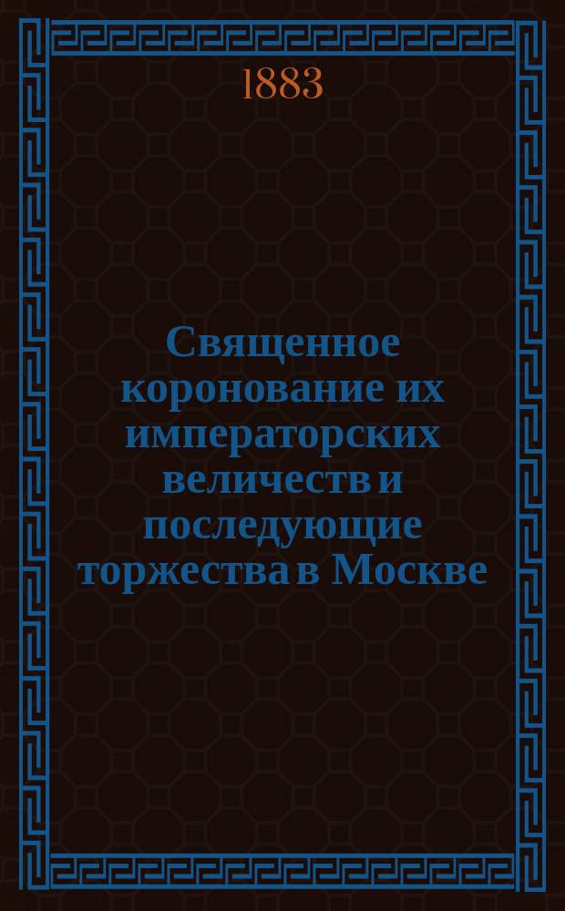 Священное коронование их императорских величеств и последующие торжества в Москве : С прил. портрета их имп. величеств