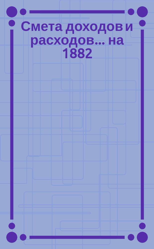Смета доходов и расходов... на 1882/3 операционный год