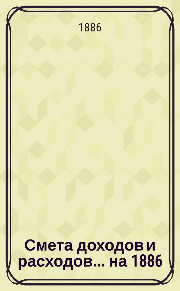 Смета доходов и расходов... на 1886/7 год