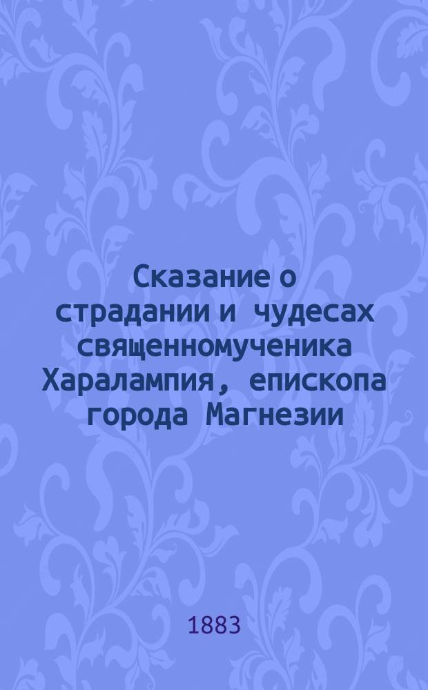 Сказание о страдании и чудесах священномученика Харалампия, епископа города Магнезии, в Азии и других с ним пострадавших : Память их 10 февр. : Подробно сост. по Четьи-Минеи