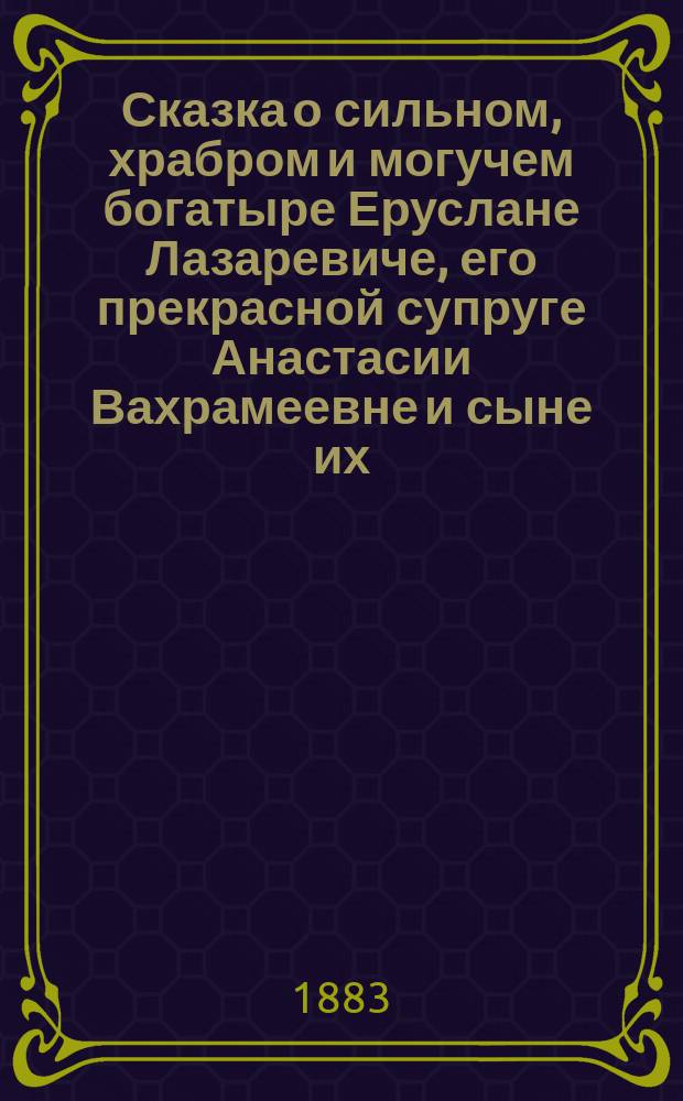 Сказка о сильном, храбром и могучем богатыре Еруслане Лазаревиче, его прекрасной супруге Анастасии Вахрамеевне и сыне их, юном и могучем Еруслане Еруслановиче