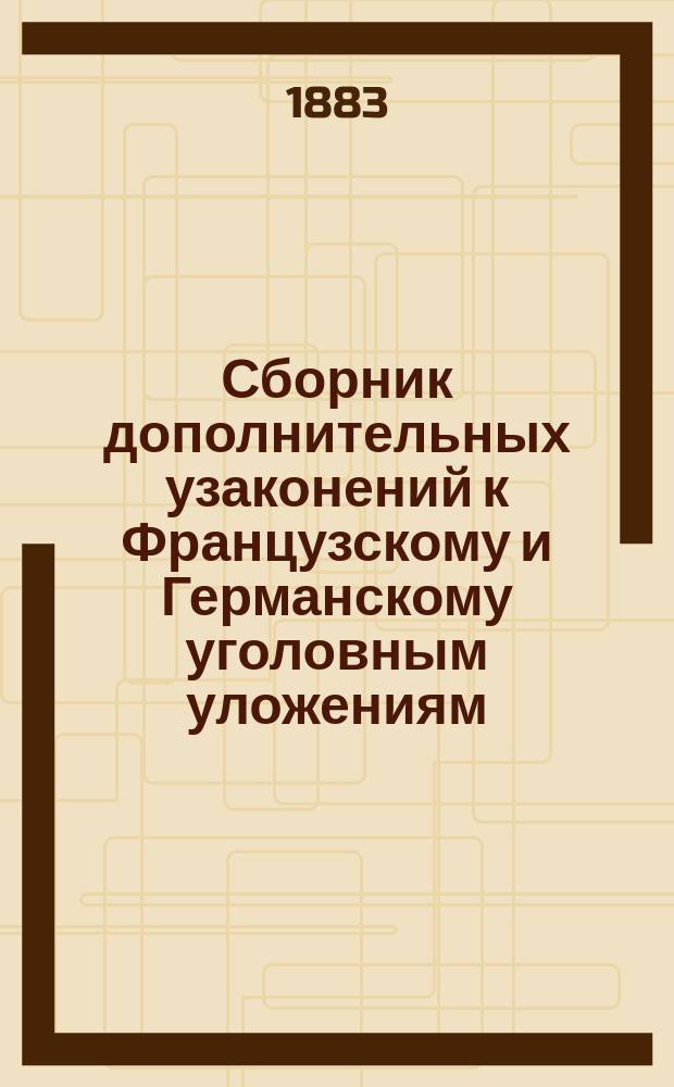 Сборник дополнительных узаконений к Французскому и Германскому уголовным уложениям : Сост. Г.Г. Савичем под руководством чл. Ред. комис. по сост. Проекта уголов. уложения Н.С. Таганцева. [1]-[2]. [1 : Дополнительные узаконения к Французскому уголовному уложению с 1607 по 1882 год, имеющие и ныне обязательную силу]
