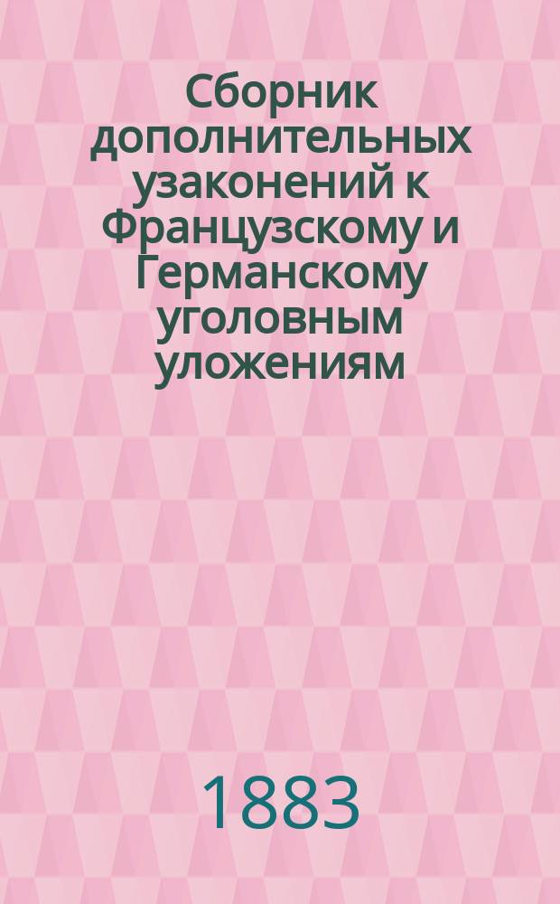 Сборник дополнительных узаконений к Французскому и Германскому уголовным уложениям : Сост. Г.Г. Савичем под руководством чл. Ред. комис. по сост. Проекта уголов. уложения Н.С. Таганцева. [1]-[2]. [2 : Дополнительные узаконения к Германскому уголовному уложению с 1846 по 1882 год, имеющие и ныне обязательную силу]